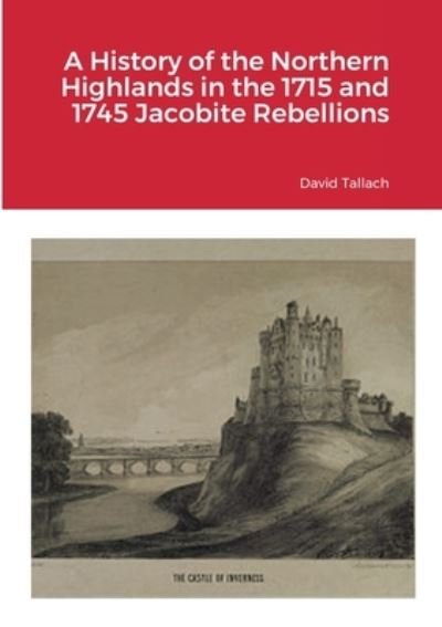 History of the Northern Highlands in the 1715 and 1745 Jacobite Rebellions - David Tallach - Bücher - Lulu Press, Inc. - 9781471699818 - 22. Mai 2022
