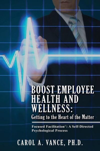 Cover for Carol a Vance Ph D · Boost Employee Health and Wellness: Getting to the Heart of the Matter: Focused Facilitation: a Self-directed Psychological Process (Paperback Book) (2013)