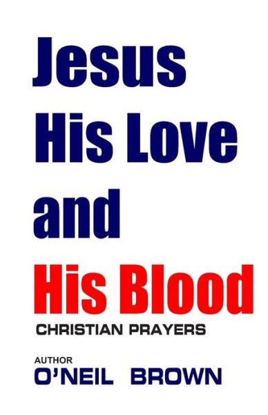 Jesus His Love and His Blood: Christian Prayers - O\'neil Brown - Books - Createspace - 9781503020818 - October 30, 2014