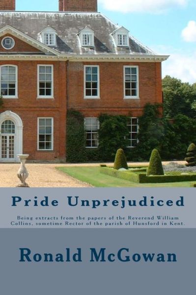 Pride Unprejudiced: Being Extracts from the Papers of the Reverend William Collins, Rector of the Parish of Hunsford, in the County of Ken - Ronald Mcgowan - Books - Createspace - 9781508843818 - May 23, 2015