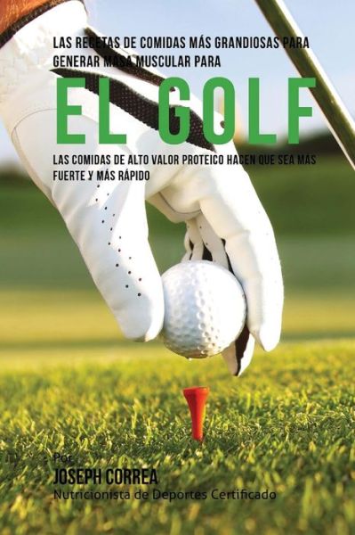 Cover for Correa (Nutricionista Deportivo Certific · Las Recetas De Comidas Mas Grandiosas Para Generar Masa Muscular Para El Golf: Las Comidas De Alto Valor Proteico Hacen Que Sea Mas Fuerte Y Mas Rapido (Paperback Book) (2015)