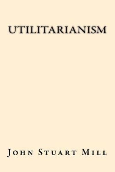 Utilitarianism - John Stuart Mill - Livros - Createspace Independent Publishing Platf - 9781547169818 - 5 de junho de 2017