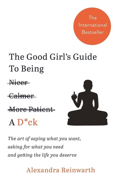 Cover for Alexandra Reinwarth · The Good Girl's Guide To Being A D*ck: The art of saying what you want, asking for what you need and getting the life you deserve (Paperback Book) (2018)