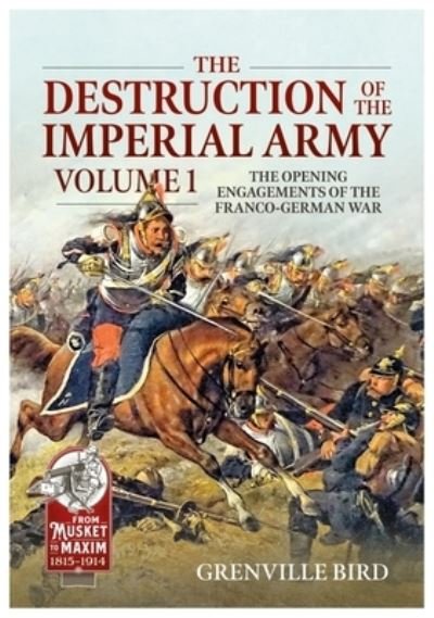 Cover for Grenville Bird · The Destruction of the Imperial Army: Volume 1 - The Opening Engagements of the Franco-German War, 1870-1871 - From Musket to Maxim (Paperback Bog) (2023)