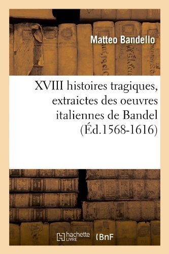 XVIII Histoires Tragiques, Extraictes Des Oeuvres Italiennes de Bandel (Ed.1568-1616) - Litterature - Matteo Bandello - Libros - Hachette Livre - BNF - 9782012778818 - 1 de mayo de 2012