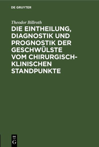 Die Eintheilung, Diagnostik und Prognostik der Geschwülste Vom Chirurgisch-Klinischen Standpunkte - Theodor Billroth - Bücher - de Gruyter GmbH, Walter - 9783112457818 - 13. Dezember 1901