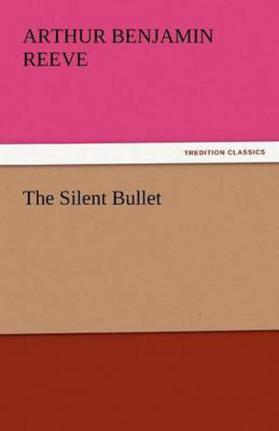 The Silent Bullet (Tredition Classics) - Arthur Benjamin Reeve - Bøger - tredition - 9783842442818 - 7. november 2011