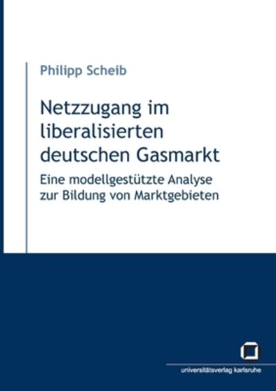 Netzzugang im liberalisierten deutschen Gasmarkt - Eine modellgestützte Analyse zur Bildung von Marktgebieten - Philipp Scheib - Kirjat - KIT Scientific Publishing - 9783866442818 - keskiviikko 13. elokuuta 2014