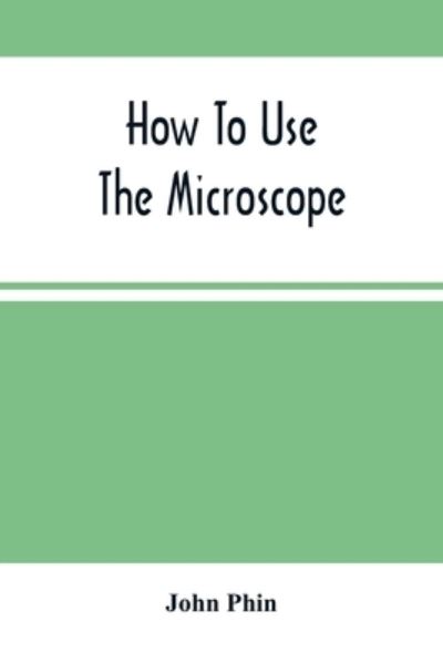 Cover for John Phin · How To Use The Microscope; Being Practical Hints On The Selection And Use Of That Instrument, Intended For Beginners (Pocketbok) (2021)