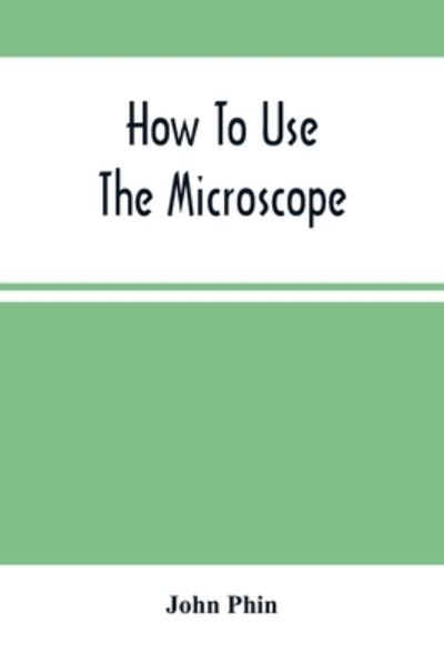 How To Use The Microscope; Being Practical Hints On The Selection And Use Of That Instrument, Intended For Beginners - John Phin - Bøker - Alpha Edition - 9789354503818 - 22. mars 2021