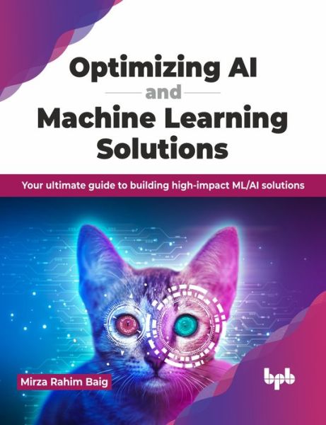 Cover for Mirza Rahim Baig · Optimizing AI and Machine Learning Solutions: Your ultimate guide to building high-impact ML/AI solutions (Paperback Book) (2023)