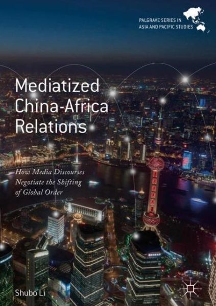 Cover for Shubo Li · Mediatized China-Africa Relations: How Media Discourses Negotiate the Shifting of Global Order - Palgrave Series in Asia and Pacific Studies (Hardcover Book) [1st ed. 2017 edition] (2017)