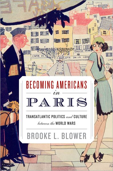 Cover for Blower, Brooke L. (Assistant Professor of History, Assistant Professor of History, Boston University, Boston, MA, United States) · Becoming Americans in Paris: Transatlantic Politics and Culture between the World Wars (Hardcover Book) (2011)