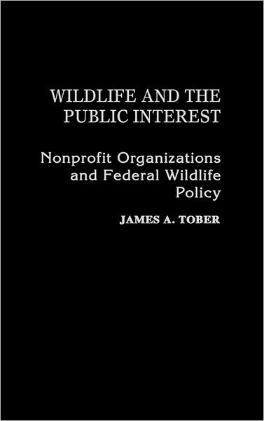 Cover for James A. Tober · Wildlife and the Public Interest: Nonprofit Organizations and Federal Wildlife Policy (Inbunden Bok) (1989)