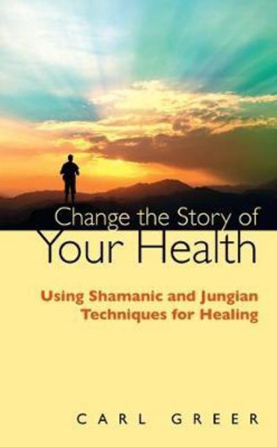 Cover for Carl Greer · Change the Story of Your Health: Using Shamanic and Jungian Techniques for Healing (Paperback Book) (2017)