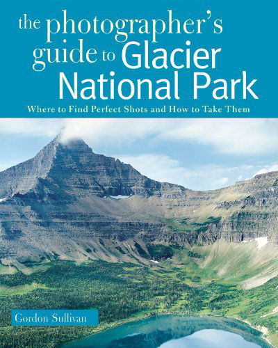 The Photographer's Guide to Glacier National Park: Where to Find Perfect Shots and How to Take Them - The Photographer's Guide - Gordon Sullivan - Books - WW Norton & Co - 9780881508819 - May 14, 2010