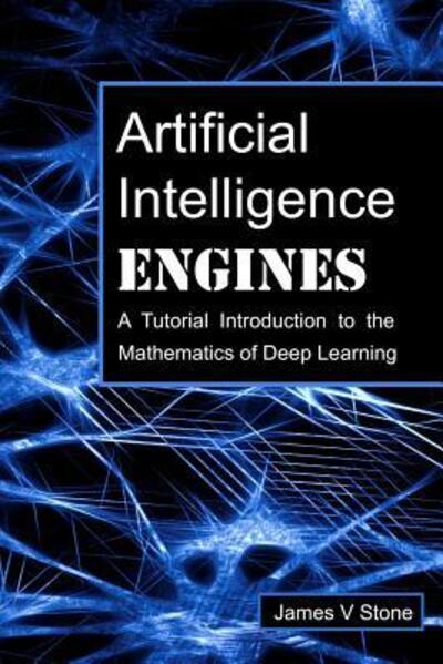 Artificial Intelligence Engines: A Tutorial Introduction to the Mathematics of Deep Learning - James V Stone - Bøger - Sebtel Press - 9780956372819 - 1. april 2019