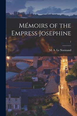 Memoirs of the Empress Josephine; 1 - M A (Marie-Anne Adelaide) Le Normand - Books - Legare Street Press - 9781014075819 - September 9, 2021