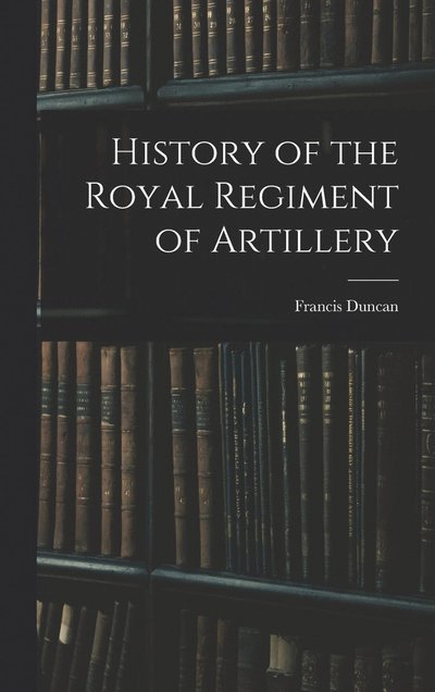 History of the Royal Regiment of Artillery - Francis Duncan - Books - Creative Media Partners, LLC - 9781015487819 - October 26, 2022