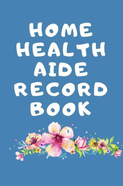 Cover for Paige Cooper RN · Home Health Aide Record Book : The Ultimate Caregiver's Diary To Write Medical Tracking Information in. This is a 6X9 101 Page Prompted Fill In ... With Dementia or Just At Home Caregivers. (Paperback Bog) (2019)