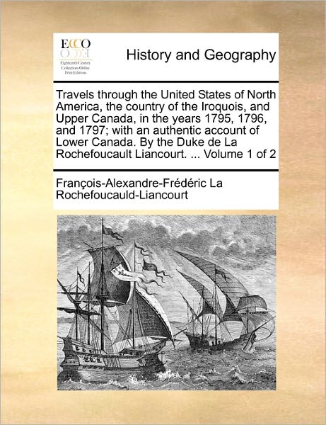 Cover for Fran Ois-Al La Rochefoucauld-Liancourt · Travels Through the United States of North America, the Country of the Iroquois, and Upper Canada, in the Years 1795, 1796, and 1797; With an Authentic Account of Lower Canada. by the Duke de La Rochefoucault Liancourt. ... Volume 1 of 2 (Paperback Book) (2010)