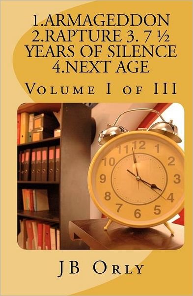 1.armageddon 2.rapture 3. 7 1/2 Years of Silence 4.next Age: Volume I of III - Jb Orly - Bøker - Createspace - 9781466474819 - 29. desember 2011