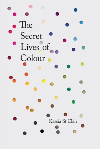 Cover for Kassia St Clair · The Secret Lives of Colour: RADIO 4's BOOK OF THE WEEK (Gebundenes Buch) [Illustrated edition] (2016)