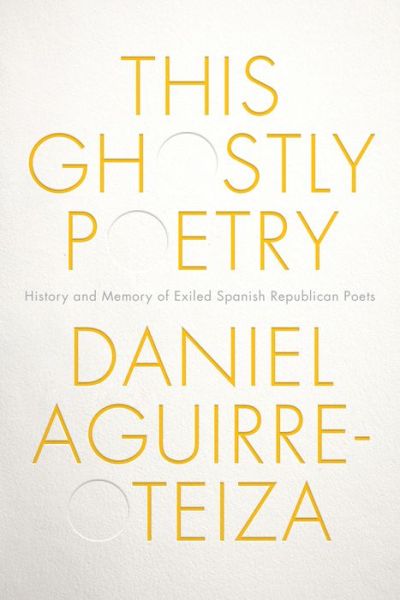 Cover for Daniel Aguirre-Otezia · This Ghostly Poetry: History and Memory of Exiled Spanish Republican Poets - Toronto Iberic (Hardcover Book) (2020)