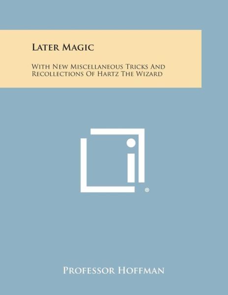 Later Magic: with New Miscellaneous Tricks and Recollections of Hartz the Wizard - Professor Hoffman - Books - Literary Licensing, LLC - 9781494123819 - October 27, 2013
