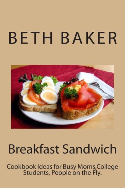 Cover for Beth Baker · Breakfast Sandwich: Cookbook Ideas for Busy Moms, College Students, People on the Fly. (Paperback Book) (2013)