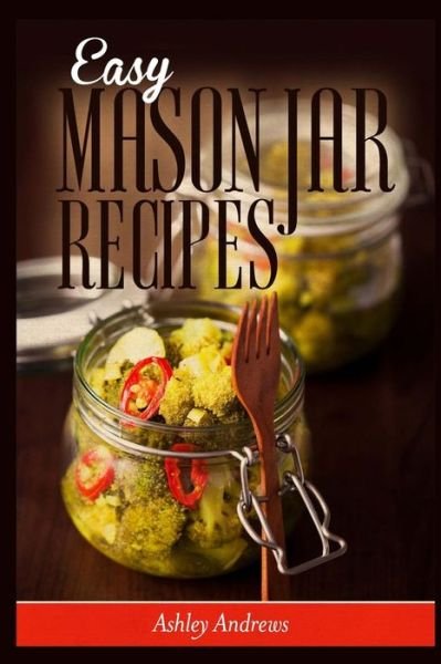 Ashley Andrews · Easy Mason Jar Recipes: a Guide to Quick Meals in Jars for Busy People Like You (Paperback Bog) (2014)