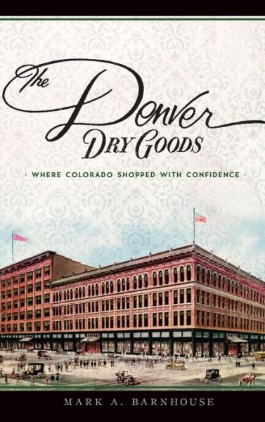 Cover for Mark A Barnhouse · The Denver Dry Goods : Where Colorado Shopped with Confidence (Hardcover Book) (2017)