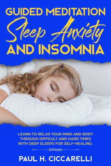 Paul H Ciccarelli · Guided Meditation, Sleep Anxiety, and Insomnia: Learn to Relax Your Mind and Body Through Difficult and Hard Times with Deep Sleeps for Self-Healing (Paperback Book) (2019)