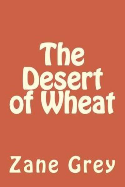 The Desert of Wheat - Zane Grey - Bøker - Createspace Independent Publishing Platf - 9781986761819 - 2. mai 2018