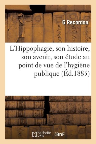 Cover for G Recordon · L'Hippophagie, Son Histoire, Son Avenir, Son Etude Au Point de Vue de l'Hygiene Publique (Paperback Book) (2019)