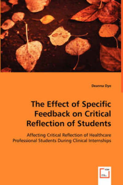 The Effect of Specific Feedback on Critical Reflection of Students: Affecting Critical Reflection of Healthcare Professional Students During Clinical Internships - Deanna Dye - Książki - VDM Verlag - 9783639045819 - 18 czerwca 2008