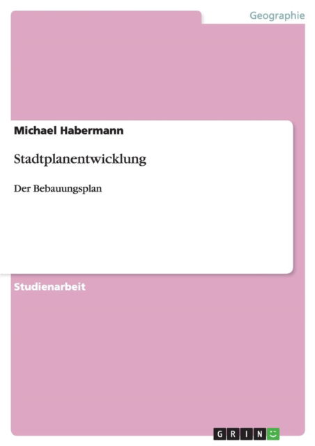 Stadtplanentwicklung: Der Bebauungsplan - Michael Habermann - Bücher - Grin Verlag - 9783640526819 - 11. Februar 2010