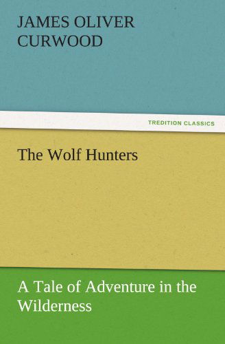 Cover for James Oliver Curwood · The Wolf Hunters: a Tale of Adventure in the Wilderness (Tredition Classics) (Pocketbok) (2011)