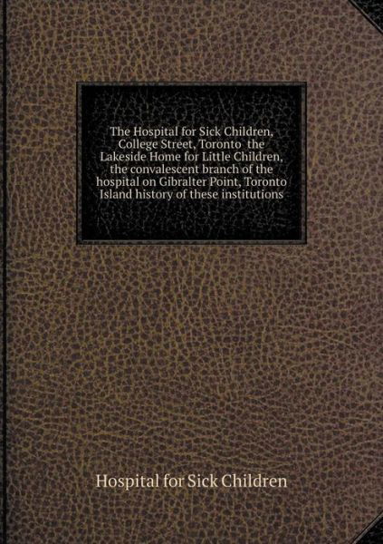 Cover for Hospital for Sick Children · The Hospital for Sick Children, College Street, Toronto the Lakeside Home for Little Children, the Convalescent Branch of the Hospital on Gibralter Point, (Paperback Book) (2015)