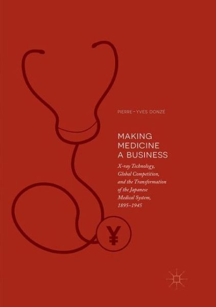 Cover for Pierre-Yves Donze · Making Medicine a Business: X-ray Technology, Global Competition, and the Transformation of the Japanese Medical System, 1895-1945 (Paperback Book) [Softcover Reprint of the Original 1st 2018 edition] (2019)