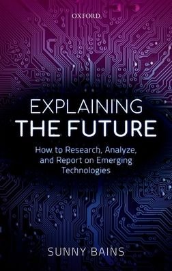 Cover for Bains, Sunny (Senior Teaching Fellow, Senior Teaching Fellow, University College London, Engineering Department) · Explaining the Future: How to Research, Analyze, and Report on Emerging Technologies (Hardcover Book) (2019)