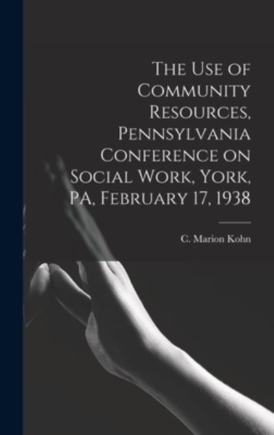 The Use of Community Resources, Pennsylvania Conference on Social Work, York, PA, February 17, 1938 - C Marion Kohn - Książki - Hassell Street Press - 9781013368820 - 9 września 2021