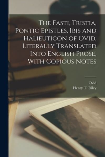Cover for 43 B. C. -17 or 18 A. D. Ovid · Fasti, Tristia, Pontic Epistles, Ibis and Halieuticon of Ovid. Literally Translated into English Prose, with Copious Notes (Bog) (2022)