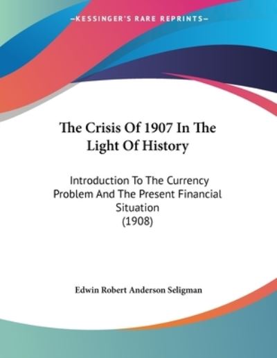 The Crisis Of 1907 In The Light Of History - Edwin Robert Anderson Seligman - Books - Kessinger Publishing - 9781120741820 - November 21, 2009