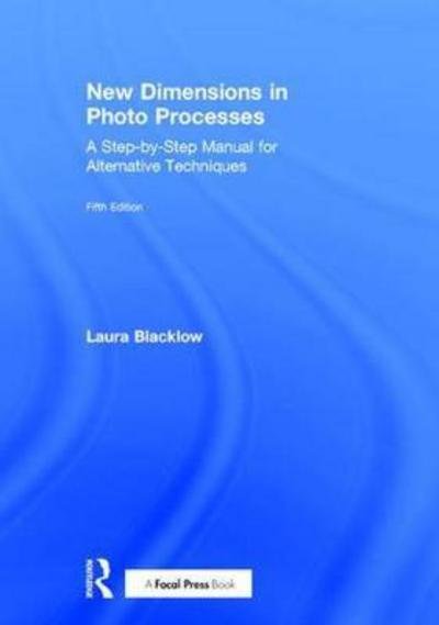 Cover for Blacklow, Laura (School of the Boston Museum of Fine Arts, Massachusetts Institute of Technology and Harvard University's Carpenter Center for the Arts) · New Dimensions in Photo Processes: A Step-by-Step Manual for Alternative Techniques - Alternative Process Photography (Hardcover bog) (2018)