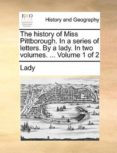 The History of Miss Pittborough. in a Series of Letters. by a Lady. in Two Volumes. ... Volume 1 of 2 - Lady - Books - Gale Ecco, Print Editions - 9781170126820 - June 9, 2010