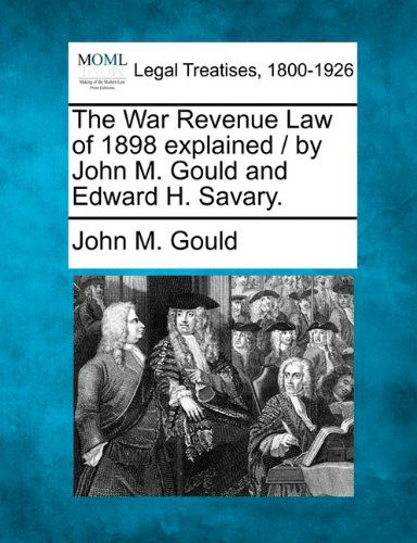 The War Revenue Law of 1898 Explained / by John M. Gould and Edward H. Savary. - John M. Gould - Books - Gale, Making of Modern Law - 9781240036820 - December 1, 2010