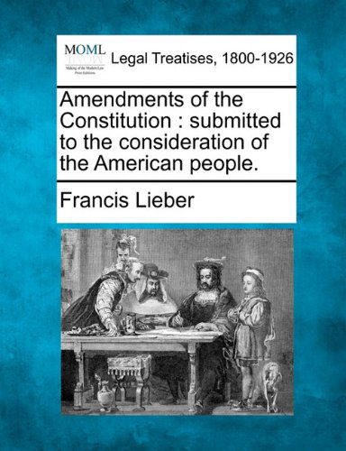 Amendments of the Constitution: Submitted to the Consideration of the American People. - Francis Lieber - Books - Gale, Making of Modern Law - 9781240106820 - December 23, 2010