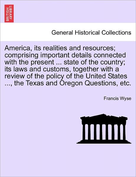 Cover for Francis Wyse · America, Its Realities and Resources; Comprising Important Details Connected with the Present ... State of the Country; Its Laws and Customs, Together (Paperback Book) (2011)