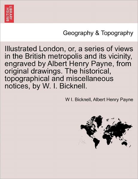 Cover for W I Bicknell · Illustrated London, Or, a Series of Views in the British Metropolis and Its Vicinity, Engraved by Albert Henry Payne, from Original Drawings. the Hist (Paperback Book) (2011)
